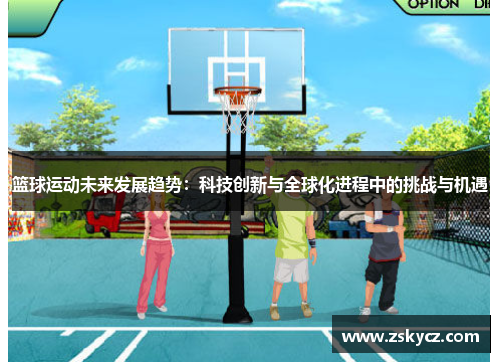 篮球运动未来发展趋势：科技创新与全球化进程中的挑战与机遇