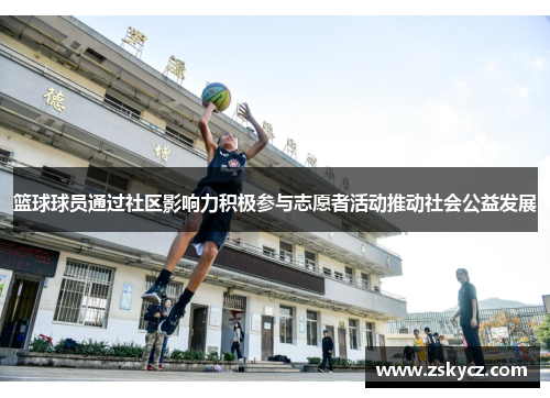 篮球球员通过社区影响力积极参与志愿者活动推动社会公益发展