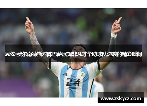 恩佐·费尔南德斯对阵巴萨展现非凡才华助球队逆袭的精彩瞬间