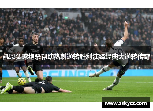 凯恩头球绝杀帮助热刺逆转胜利演绎经典大逆转传奇