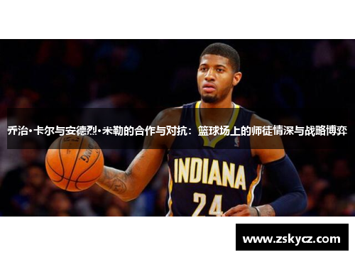 乔治·卡尔与安德烈·米勒的合作与对抗：篮球场上的师徒情深与战略博弈