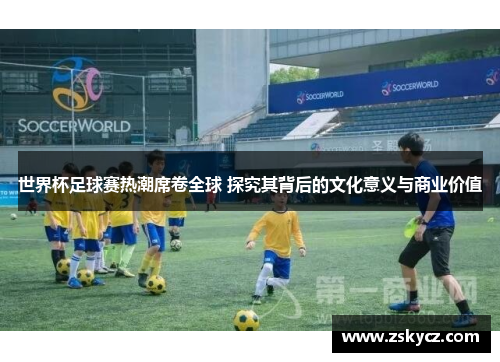 世界杯足球赛热潮席卷全球 探究其背后的文化意义与商业价值