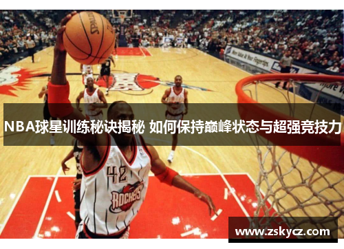 NBA球星训练秘诀揭秘 如何保持巅峰状态与超强竞技力