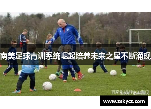 南美足球青训系统崛起培养未来之星不断涌现
