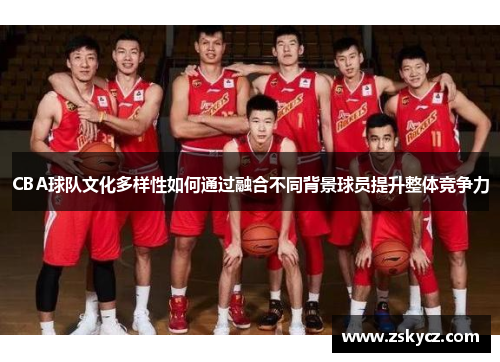 CBA球队文化多样性如何通过融合不同背景球员提升整体竞争力