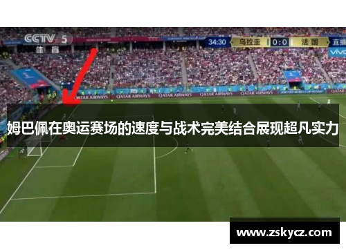 姆巴佩在奥运赛场的速度与战术完美结合展现超凡实力
