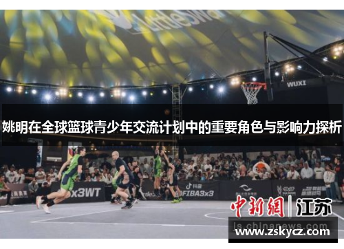 姚明在全球篮球青少年交流计划中的重要角色与影响力探析