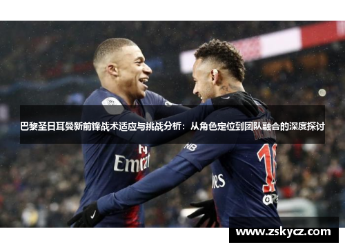 巴黎圣日耳曼新前锋战术适应与挑战分析：从角色定位到团队融合的深度探讨