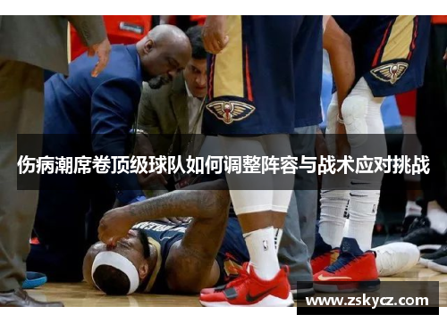伤病潮席卷顶级球队如何调整阵容与战术应对挑战