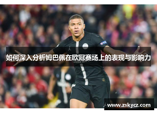 如何深入分析姆巴佩在欧冠赛场上的表现与影响力