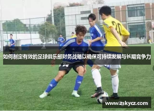 如何制定有效的足球俱乐部财务战略以确保可持续发展与长期竞争力