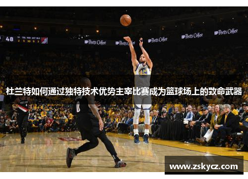 杜兰特如何通过独特技术优势主宰比赛成为篮球场上的致命武器