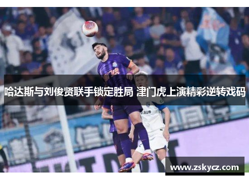 哈达斯与刘俊贤联手锁定胜局 津门虎上演精彩逆转戏码