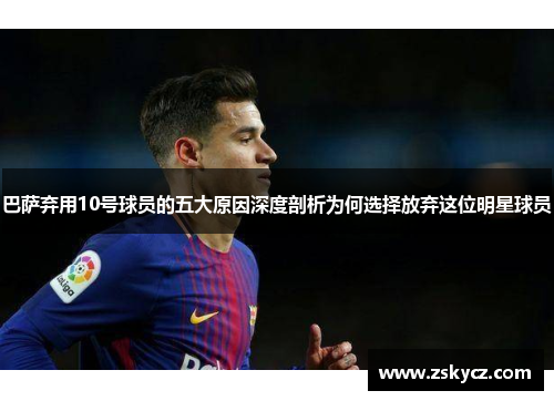 巴萨弃用10号球员的五大原因深度剖析为何选择放弃这位明星球员