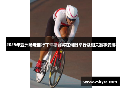 2025年亚洲场地自行车锦标赛将在何时举行及相关赛事安排