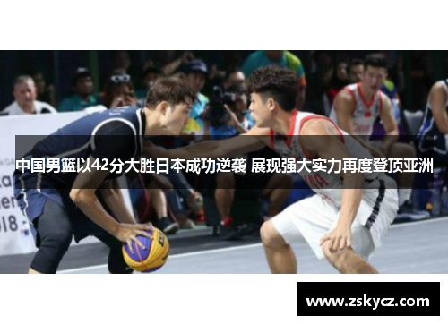 中国男篮以42分大胜日本成功逆袭 展现强大实力再度登顶亚洲
