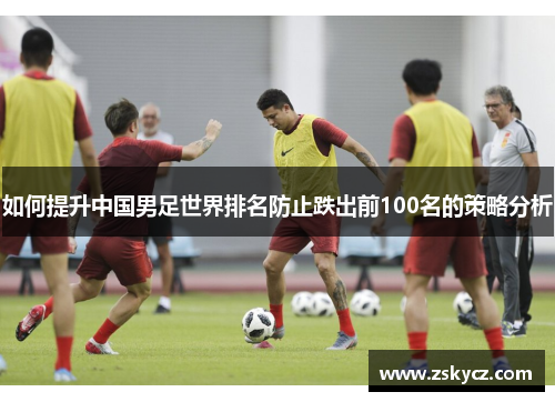 如何提升中国男足世界排名防止跌出前100名的策略分析