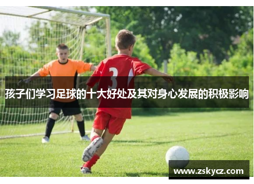 孩子们学习足球的十大好处及其对身心发展的积极影响