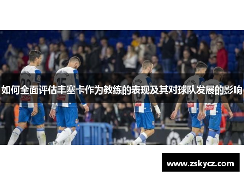 如何全面评估丰塞卡作为教练的表现及其对球队发展的影响