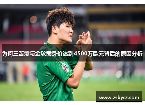 为何三笘薰与金玟哉身价达到4500万欧元背后的原因分析