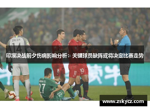 印澳决战前夕伤病影响分析：关键球员缺阵或将决定比赛走势