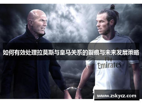 如何有效处理拉莫斯与皇马关系的裂痕与未来发展策略