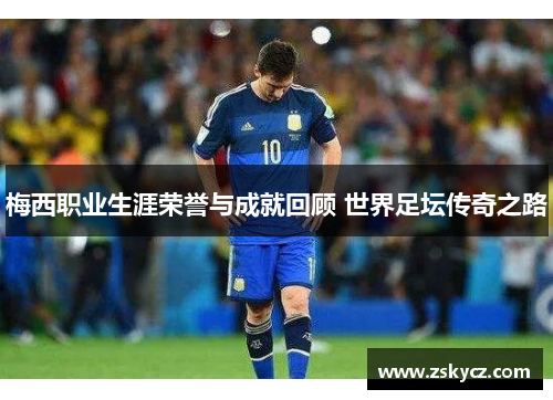 梅西职业生涯荣誉与成就回顾 世界足坛传奇之路