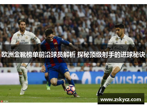欧洲金靴榜单前沿球员解析 探秘顶级射手的进球秘诀