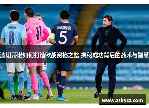 波切蒂诺如何打造欧战资格之路 揭秘成功背后的战术与智慧