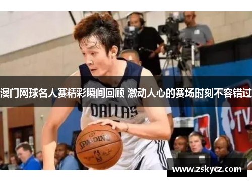 澳门网球名人赛精彩瞬间回顾 激动人心的赛场时刻不容错过
