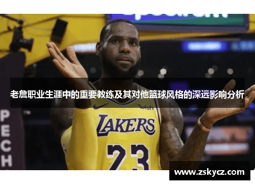 老詹职业生涯中的重要教练及其对他篮球风格的深远影响分析