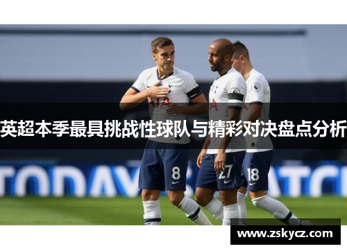 英超本季最具挑战性球队与精彩对决盘点分析