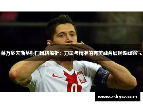 莱万多夫斯基射门风格解析:力量与精准的完美融合展现锋线霸气 莱万多夫斯基射门风格解析:力量与精准的完美融合展现锋线霸气