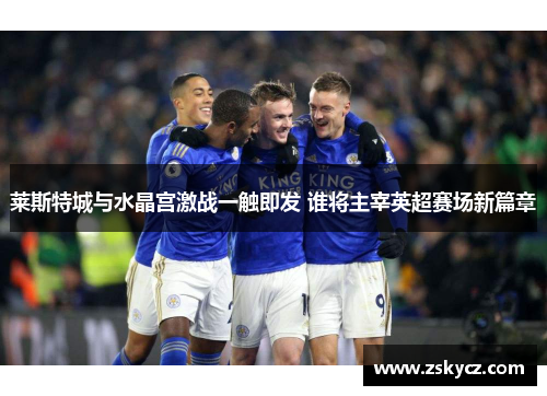 莱斯特城与水晶宫激战一触即发 谁将主宰英超赛场新篇章 莱斯特城与水晶宫激战一触即发 谁将主宰英超赛场新篇章