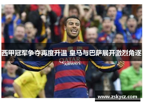 西甲冠军争夺再度升温 皇马与巴萨展开激烈角逐 西甲冠军争夺再度升温 皇马与巴萨展开激烈角逐