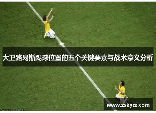 大卫路易斯踢球位置的五个关键要素与战术意义分析 大卫路易斯踢球位置的五个关键要素与战术意义分析