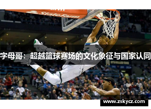 字母哥:超越篮球赛场的文化象征与国家认同 字母哥:超越篮球赛场的文化象征与国家认同