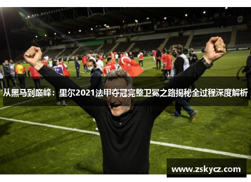 从黑马到巅峰：里尔2021法甲夺冠完整卫冕之路揭秘全过程深度解析