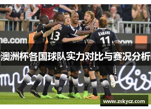 澳洲杯各国球队实力对比与赛况分析 澳洲杯各国球队实力对比与赛况分析