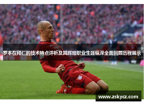 罗本在拜仁的技术特点评析及其辉煌职业生涯纵深全面回顾历程展示 罗本在拜仁的技术特点评析及其辉煌职业生涯纵深全面回顾历程展示