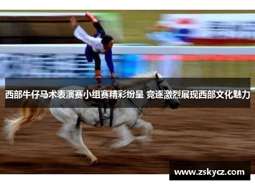 西部牛仔马术表演赛小组赛精彩纷呈 竞逐激烈展现西部文化魅力