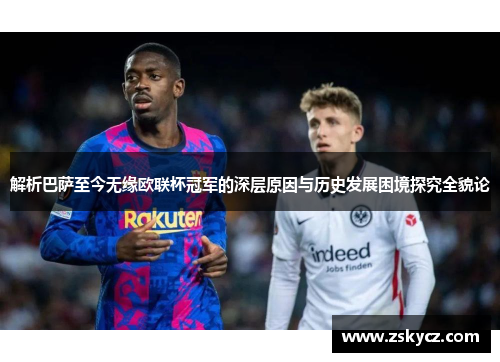 解析巴萨至今无缘欧联杯冠军的深层原因与历史发展困境探究全貌论